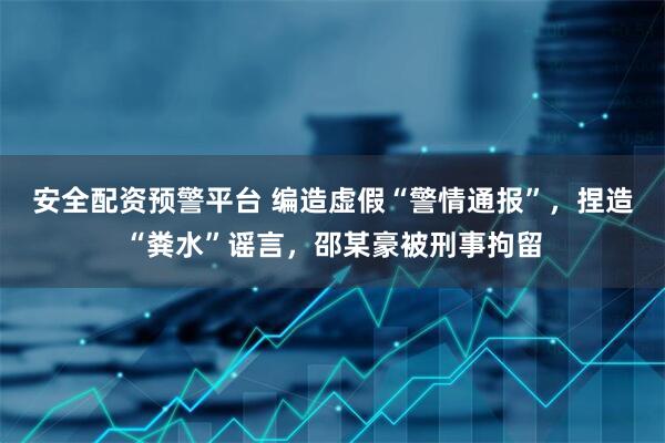 安全配资预警平台 编造虚假“警情通报”，捏造“粪水”谣言，邵某豪被刑事拘留