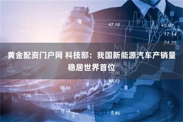 黄金配资门户网 科技部：我国新能源汽车产销量稳居世界首位