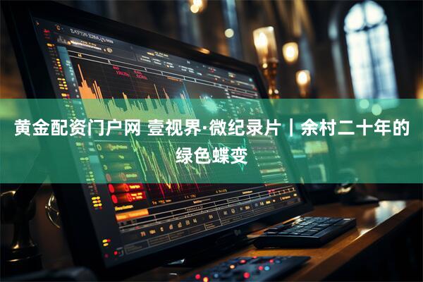 黄金配资门户网 壹视界·微纪录片｜余村二十年的绿色蝶变