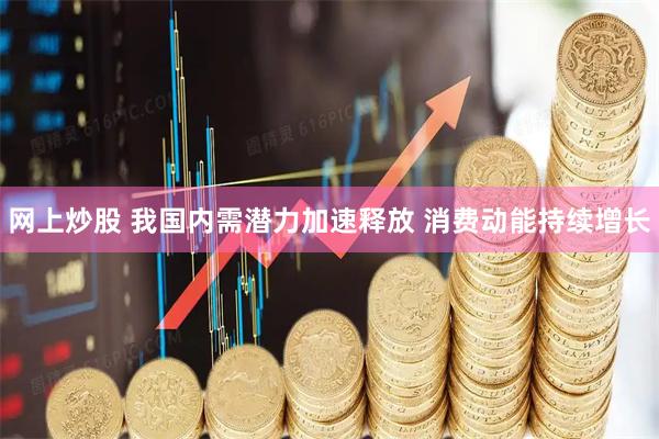网上炒股 我国内需潜力加速释放 消费动能持续增长