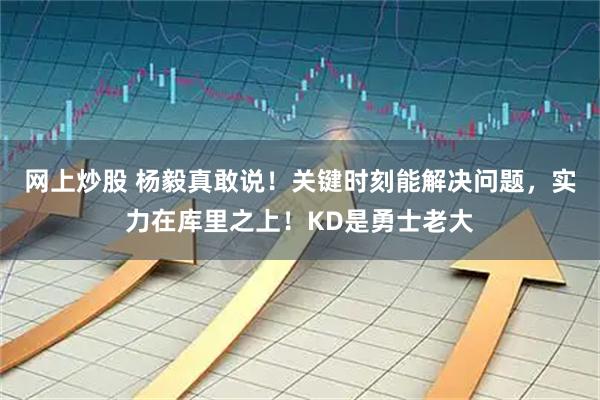 网上炒股 杨毅真敢说！关键时刻能解决问题，实力在库里之上！KD是勇士老大