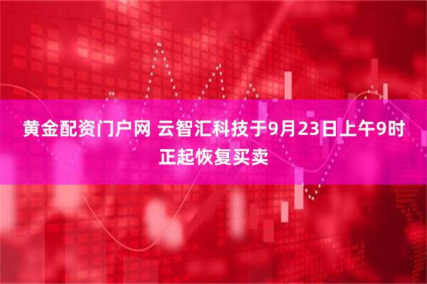 黄金配资门户网 云智汇科技于9月23日上午9时正起恢复买卖