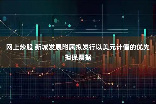 网上炒股 新城发展附属拟发行以美元计值的优先担保票据