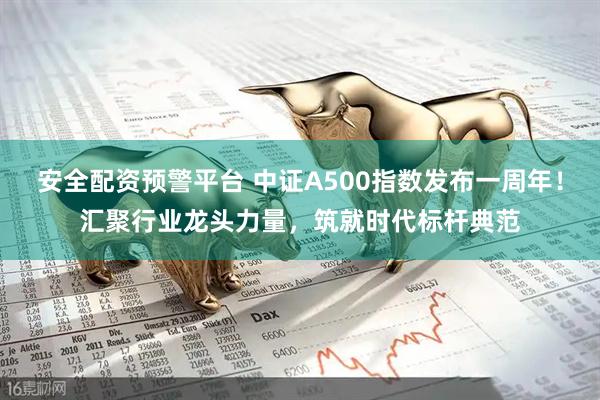 安全配资预警平台 中证A500指数发布一周年！汇聚行业龙头力量，筑就时代标杆典范