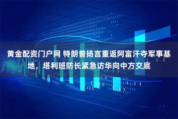 黄金配资门户网 特朗普扬言重返阿富汗夺军事基地，塔利班防长紧急访华向中方交底