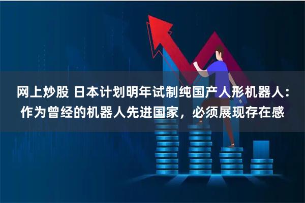 网上炒股 日本计划明年试制纯国产人形机器人：作为曾经的机器人先进国家，必须展现存在感