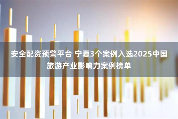 安全配资预警平台 宁夏3个案例入选2025中国旅游产业影响力案例榜单