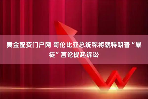 黄金配资门户网 哥伦比亚总统称将就特朗普“暴徒”言论提起诉讼