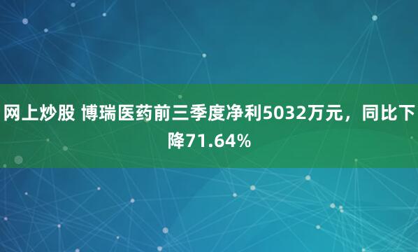 网上炒股 博瑞医药前三季度净利5032万元，同比下降71.64%