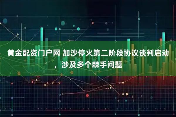 黄金配资门户网 加沙停火第二阶段协议谈判启动，涉及多个棘手问题