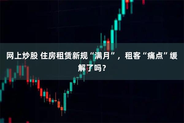 网上炒股 住房租赁新规“满月”，租客“痛点”缓解了吗？