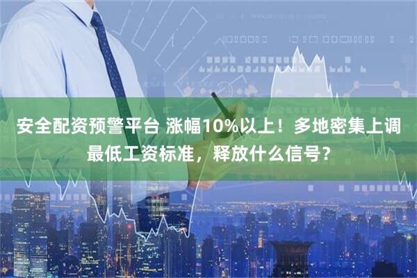安全配资预警平台 涨幅10%以上！多地密集上调最低工资标准，释放什么信号？
