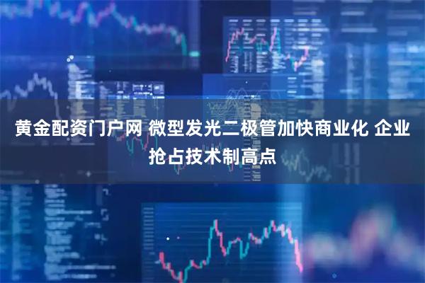 黄金配资门户网 微型发光二极管加快商业化 企业抢占技术制高点
