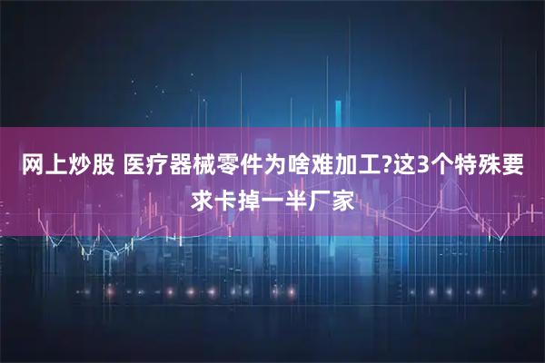 网上炒股 医疗器械零件为啥难加工?这3个特殊要求卡掉一半厂家