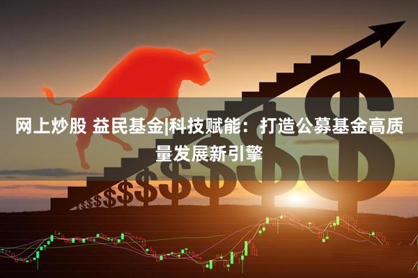 网上炒股 益民基金|科技赋能：打造公募基金高质量发展新引擎