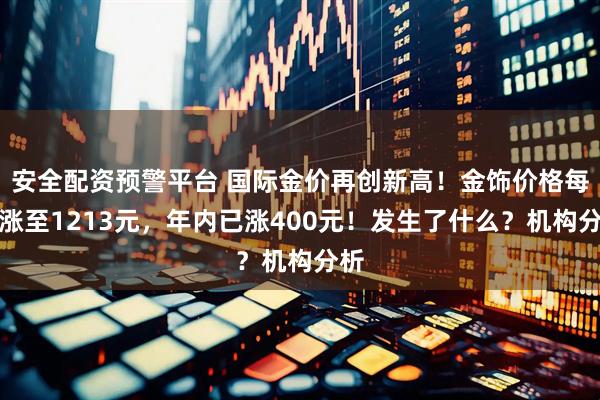 安全配资预警平台 国际金价再创新高！金饰价格每克涨至1213元，年内已涨400元！发生了什么？机构分析