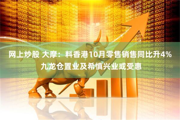 网上炒股 大摩：料香港10月零售销售同比升4% 九龙仓置业及希慎兴业或受惠