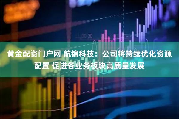 黄金配资门户网 航锦科技：公司将持续优化资源配置 促进各业务板块高质量发展