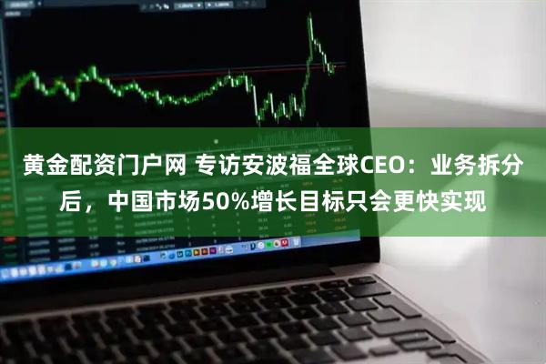 黄金配资门户网 专访安波福全球CEO：业务拆分后，中国市场50%增长目标只会更快实现