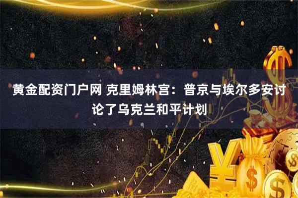 黄金配资门户网 克里姆林宫：普京与埃尔多安讨论了乌克兰和平计划