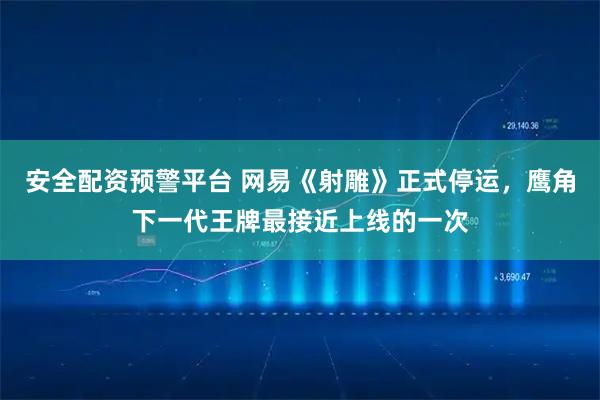 安全配资预警平台 网易《射雕》正式停运，鹰角下一代王牌最接近上线的一次