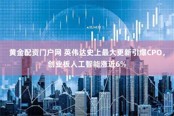 黄金配资门户网 英伟达史上最大更新引爆CPO，创业板人工智能涨近6%