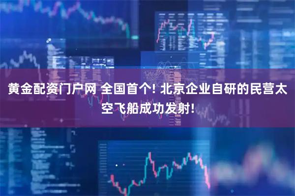 黄金配资门户网 全国首个! 北京企业自研的民营太空飞船成功发射!