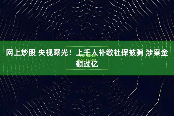 网上炒股 央视曝光！上千人补缴社保被骗 涉案金额过亿