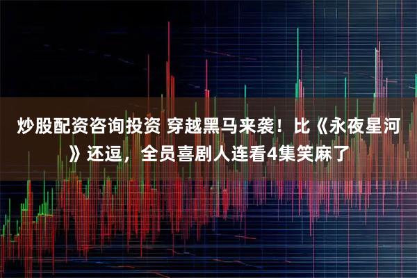 炒股配资咨询投资 穿越黑马来袭！比《永夜星河》还逗，全员喜剧人连看4集笑麻了