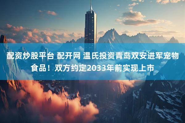 配资炒股平台 配开网 温氏投资青岛双安进军宠物食品！双方约定2033年前实现上市