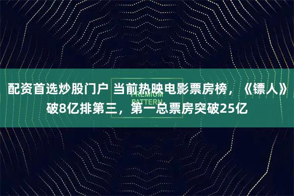 配资首选炒股门户 当前热映电影票房榜，《镖人》破8亿排第三，第一总票房突破25亿