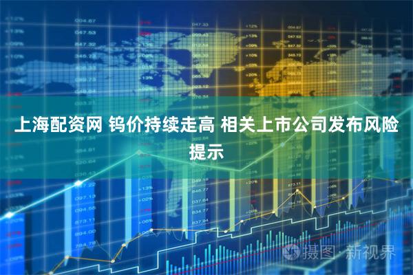 上海配资网 钨价持续走高 相关上市公司发布风险提示