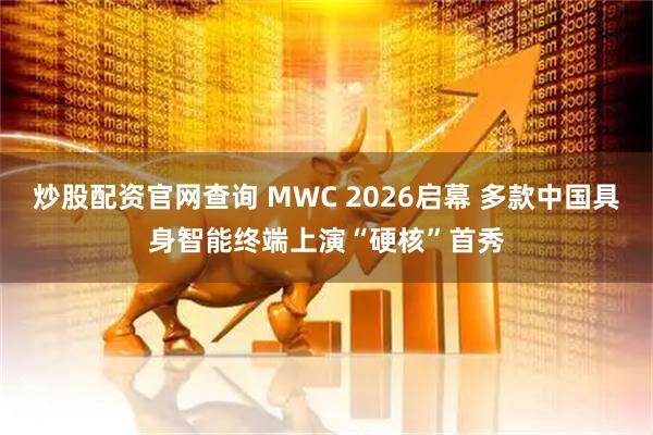 炒股配资官网查询 MWC 2026启幕 多款中国具身智能终端上演“硬核”首秀