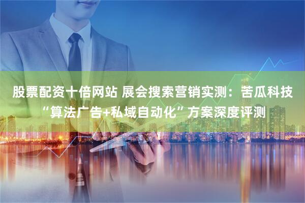 股票配资十倍网站 展会搜索营销实测：苦瓜科技“算法广告+私域自动化”方案深度评测