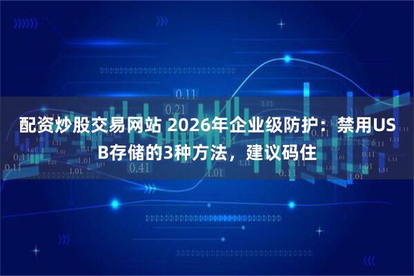 配资炒股交易网站 2026年企业级防护：禁用USB存储的3种方法，建议码住