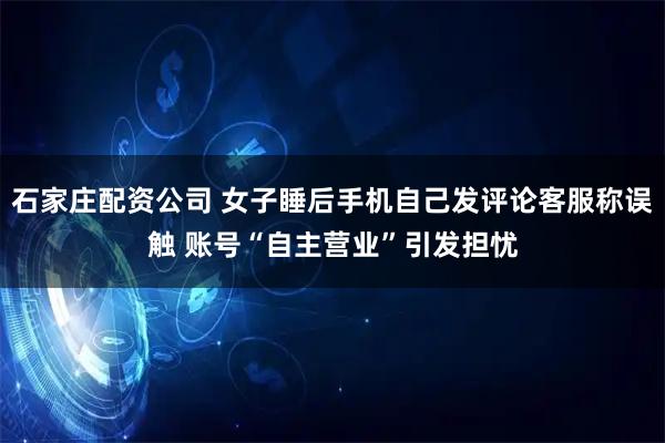 石家庄配资公司 女子睡后手机自己发评论客服称误触 账号“自主营业”引发担忧