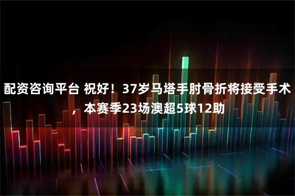 配资咨询平台 祝好！37岁马塔手肘骨折将接受手术，本赛季23场澳超5球12助