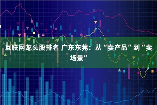 互联网龙头股排名 广东东莞：从“卖产品”到“卖场景”