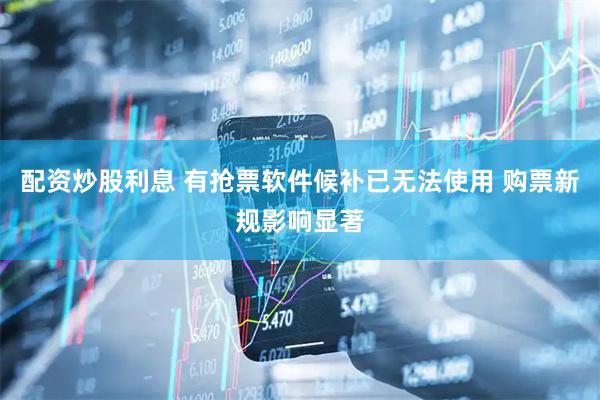 配资炒股利息 有抢票软件候补已无法使用 购票新规影响显著