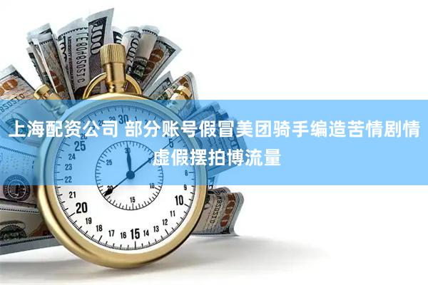 上海配资公司 部分账号假冒美团骑手编造苦情剧情 虚假摆拍博流量