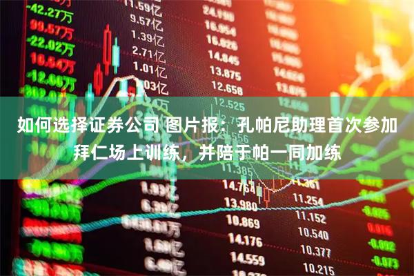 如何选择证券公司 图片报：孔帕尼助理首次参加拜仁场上训练，并陪于帕一同加练