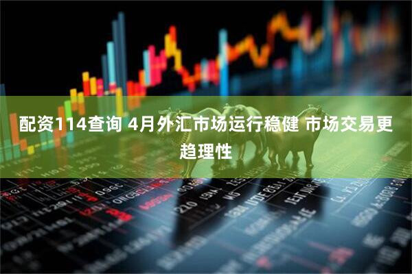 配资114查询 4月外汇市场运行稳健 市场交易更趋理性