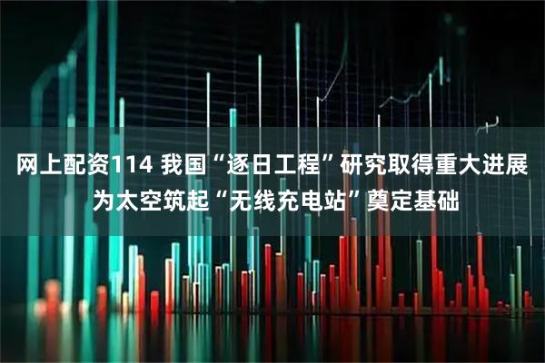 网上配资114 我国“逐日工程”研究取得重大进展 为太空筑起“无线充电站”奠定基础