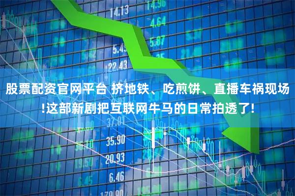 股票配资官网平台 挤地铁、吃煎饼、直播车祸现场!这部新剧把互联网牛马的日常拍透了!