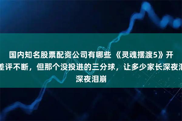 国内知名股票配资公司有哪些 《灵魂摆渡5》开播差评不断，但那个没投进的三分球，让多少家长深夜泪崩