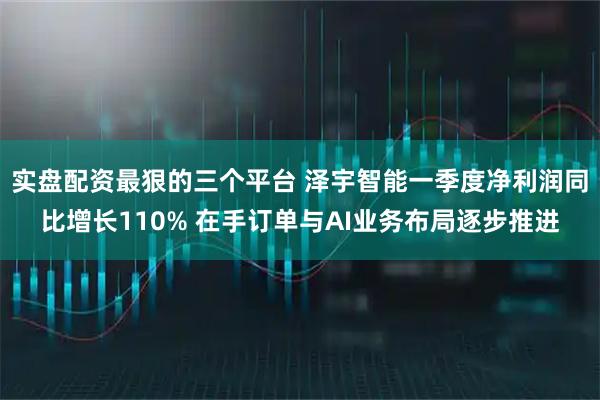 实盘配资最狠的三个平台 泽宇智能一季度净利润同比增长110% 在手订单与AI业务布局逐步推进