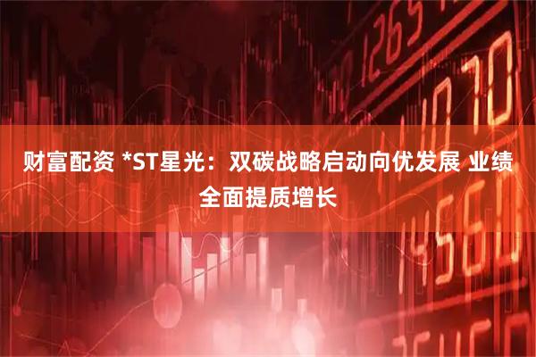 财富配资 *ST星光：双碳战略启动向优发展 业绩全面提质增长