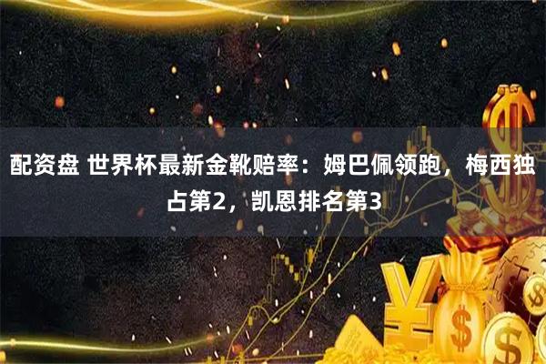 配资盘 世界杯最新金靴赔率：姆巴佩领跑，梅西独占第2，凯恩排名第3