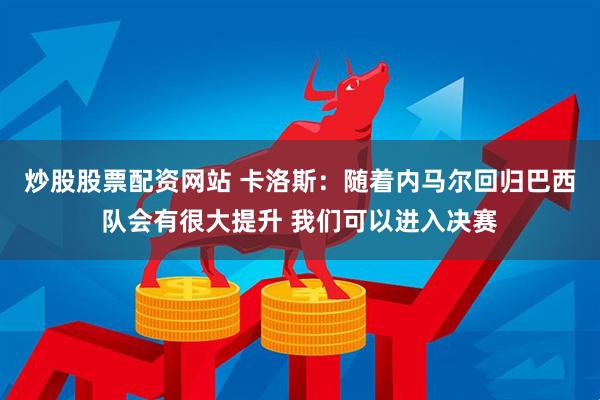 炒股股票配资网站 卡洛斯：随着内马尔回归巴西队会有很大提升 我们可以进入决赛