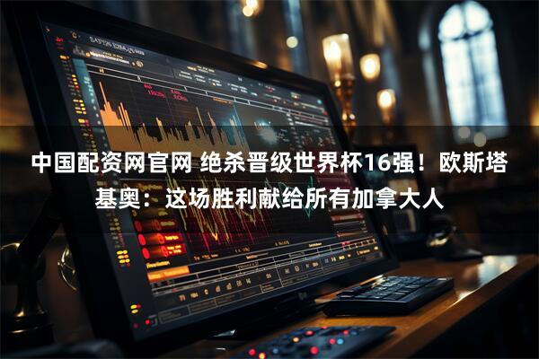 中国配资网官网 绝杀晋级世界杯16强！欧斯塔基奥：这场胜利献给所有加拿大人